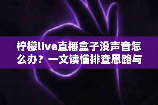 柠檬live直播盒子没声音怎么办？一文读懂排查思路与实用解决方法