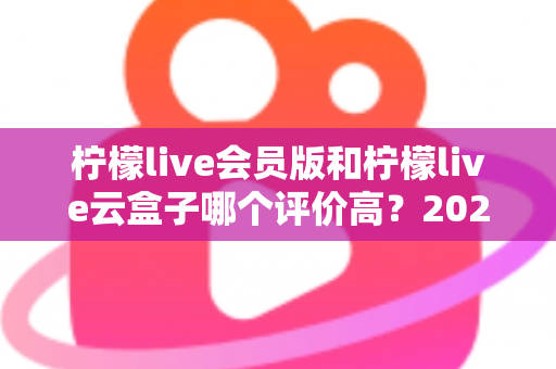 柠檬live会员版和柠檬live云盒子哪个评价高？2025最新深度对比评测与避坑选购指南