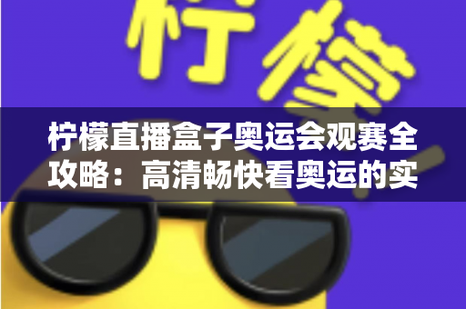 柠檬直播盒子奥运会观赛全攻略:高清畅快看奥运的实用指南 柠檬直播盒子奥运会观赛全攻略:高清畅快看奥运的实用指南
