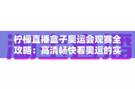 柠檬直播盒子奥运会观赛全攻略:高清畅快看奥运的实用指南 柠檬直播盒子奥运会观赛全攻略:高清畅快看奥运的实用指南