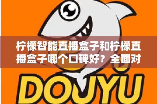 柠檬智能直播盒子和柠檬直播盒子哪个口碑好？全面对比帮你选对设备