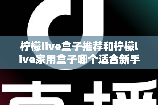 柠檬live盒子推荐和柠檬live家用盒子哪个适合新手?新手选购避坑指南一篇看懂 柠檬live盒子推荐和柠檬live家用盒子哪个适合新手?新手选购避坑指南一篇看懂