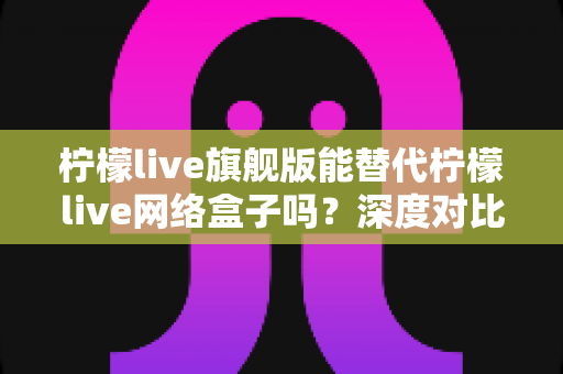 柠檬live旗舰版能替代柠檬live网络盒子吗?深度对比分析与选购指南 柠檬live旗舰版能替代柠檬live网络盒子吗?深度对比分析与选购指南