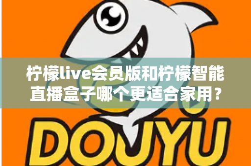 柠檬live会员版和柠檬智能直播盒子哪个更适合家用?家庭影音直播设备深度测评与选购指南 柠檬live会员版和柠檬智能直播盒子哪个更适合家用?家庭影音直播设备深度测评与选购指南