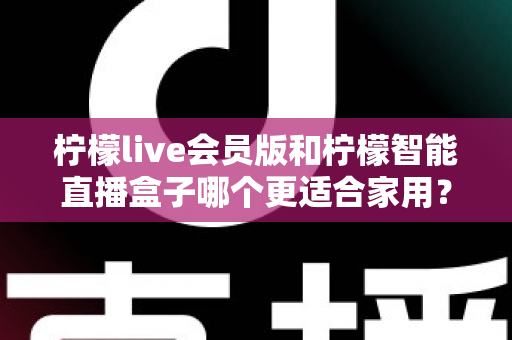 柠檬live会员版和柠檬智能直播盒子哪个更适合家用?家庭影音直播设备深度测评与选购指南 柠檬live会员版和柠檬智能直播盒子哪个更适合家用?家庭影音直播设备深度测评与选购指南