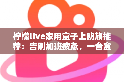 柠檬live家用盒子上班族推荐:告别加班疲惫,一台盒子点亮你的高品质居家影音生活 柠檬live家用盒子上班族推荐:告别加班疲惫,一台盒子点亮你的高品质居家影音生活