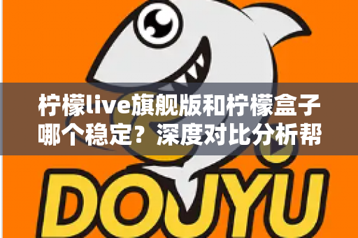 柠檬live旗舰版和柠檬盒子哪个稳定？深度对比分析帮你选对不踩坑
