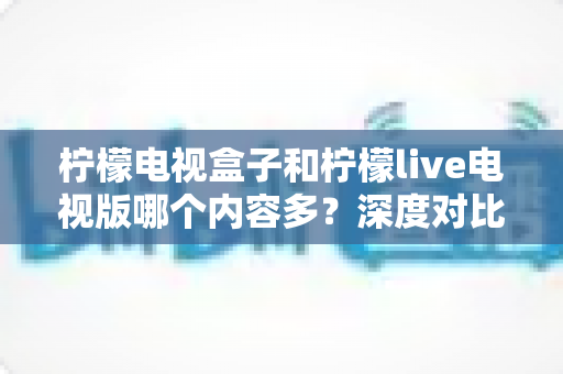 柠檬电视盒子和柠檬live电视版哪个内容多?深度对比评测帮你选出最适合的大屏观影方案 柠檬电视盒子和柠檬live电视版哪个内容多?深度对比评测帮你选出最适合的大屏观影方案