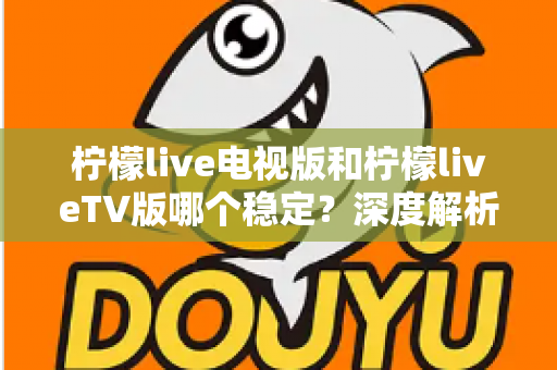 柠檬live电视版和柠檬liveTV版哪个稳定？深度解析版本差异与稳定性优化全攻略