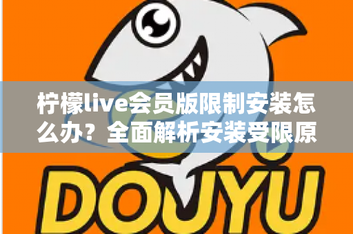 柠檬live会员版限制安装怎么办？全面解析安装受限原因与实用解决指南