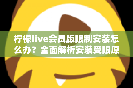 柠檬live会员版限制安装怎么办？全面解析安装受限原因与实用解决指南