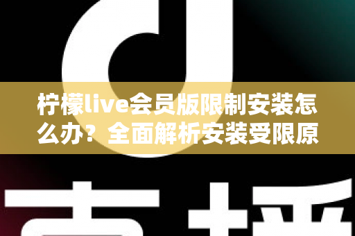 柠檬live会员版限制安装怎么办？全面解析安装受限原因与实用解决指南