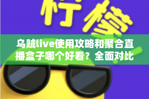 乌贼live使用攻略和聚合直播盒子哪个好看?全面对比解析助你选对观赛利器 乌贼live使用攻略和聚合直播盒子哪个好看?全面对比解析助你选对观赛利器