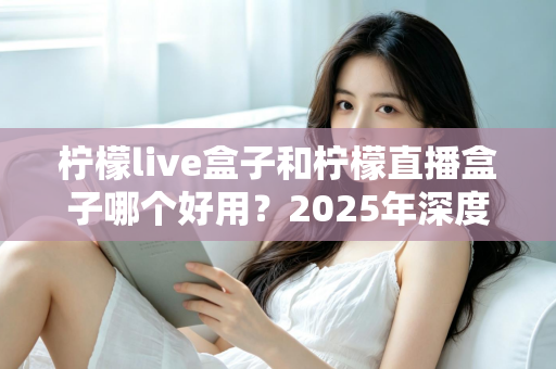 柠檬live盒子和柠檬直播盒子哪个好用？2025年深度对比评测与选购指南