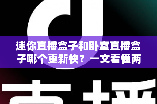 迷你直播盒子和卧室直播盒子哪个更新快?一文看懂两者更新速度差异与选购指南 迷你直播盒子和卧室直播盒子哪个更新快?一文看懂两者更新速度差异与选购指南