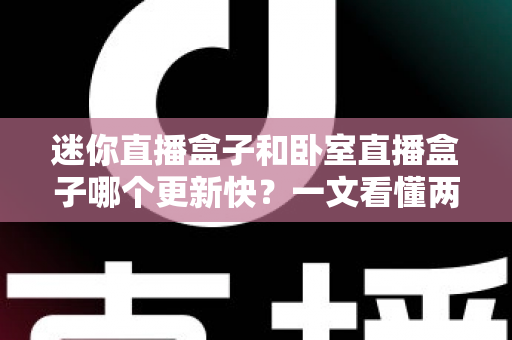 迷你直播盒子和卧室直播盒子哪个更新快？一文看懂两者更新速度差异与选购指南