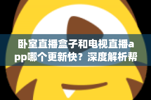 卧室直播盒子和电视直播app哪个更新快?深度解析帮你选对观影方案 卧室直播盒子和电视直播app哪个更新快?深度解析帮你选对观影方案