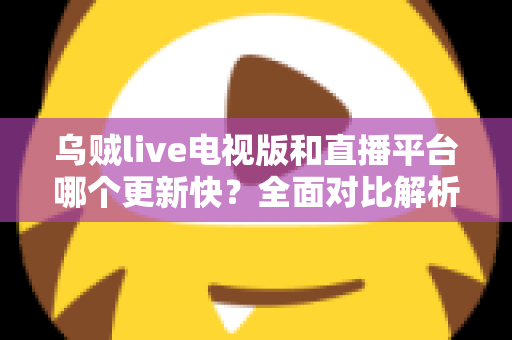 乌贼live电视版和直播平台哪个更新快?全面对比解析助你选对版本 乌贼live电视版和直播平台哪个更新快?全面对比解析助你选对版本