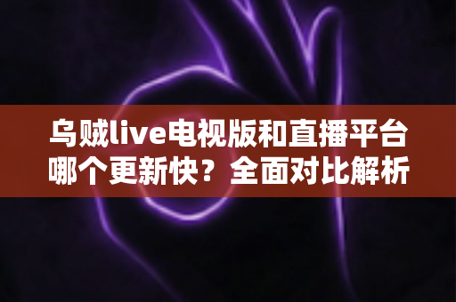 乌贼live电视版和直播平台哪个更新快?全面对比解析助你选对版本 乌贼live电视版和直播平台哪个更新快?全面对比解析助你选对版本