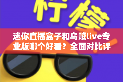 迷你直播盒子和乌贼live专业版哪个好看？全面对比评测与选购指南