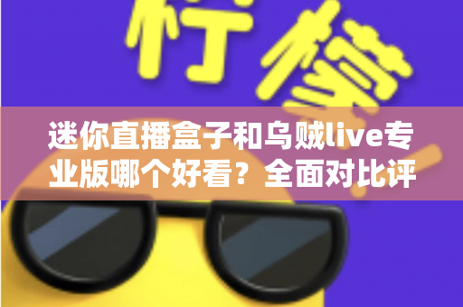 迷你直播盒子和乌贼live专业版哪个好看？全面对比评测与选购指南