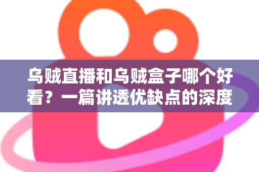 乌贼直播和乌贼盒子哪个好看?一篇讲透优缺点的深度对比指南 乌贼直播和乌贼盒子哪个好看?一篇讲透优缺点的深度对比指南