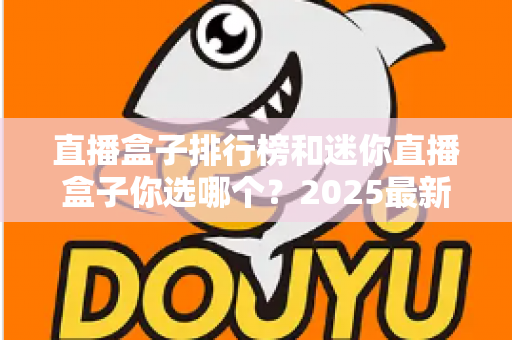 直播盒子排行榜和迷你直播盒子你选哪个？2025最新选购指南帮你轻松避坑