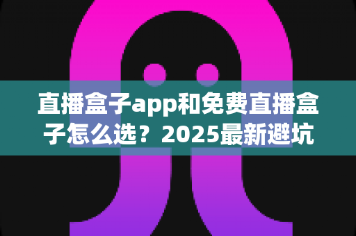 直播盒子app和免费直播盒子怎么选?2025最新避坑选购指南一文看懂 直播盒子app和免费直播盒子怎么选?2025最新避坑选购指南一文看懂