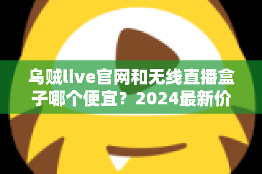 乌贼live官网和无线直播盒子哪个便宜？2024最新价格对比与超省钱选购指南