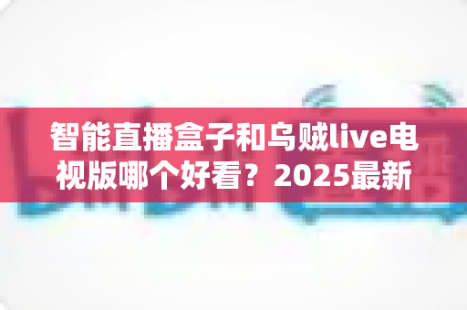 智能直播盒子和乌贼live电视版哪个好看?2025最新大屏观影选购对比指南,帮你一步到位选对追剧方案 智能直播盒子和乌贼live电视版哪个好看?2025最新大屏观影选购对比指南,帮你一步到位选对追剧方案