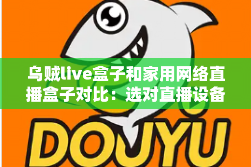 乌贼live盒子和家用网络直播盒子对比:选对直播设备,让每一场直播都稳定出彩 乌贼live盒子和家用网络直播盒子对比:选对直播设备,让每一场直播都稳定出彩