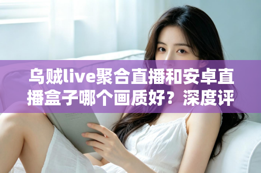 乌贼live聚合直播和安卓直播盒子哪个画质好?深度评测帮你选对看直播方案 乌贼live聚合直播和安卓直播盒子哪个画质好?深度评测帮你选对看直播方案