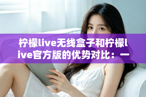 柠檬live无线盒子和柠檬live官方版的优势对比：一文看懂差异，选出更适合你的直播方案