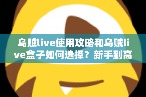 乌贼live使用攻略和乌贼live盒子如何选择?新手到高手的完整实战指南 乌贼live使用攻略和乌贼live盒子如何选择?新手到高手的完整实战指南