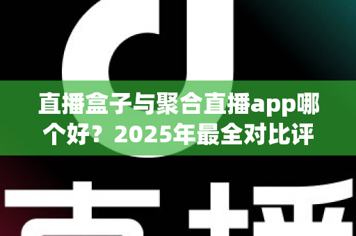 直播盒子与聚合直播app哪个好?2025年最全对比评测助你选对追播工具 直播盒子与聚合直播app哪个好?2025年最全对比评测助你选对追播工具