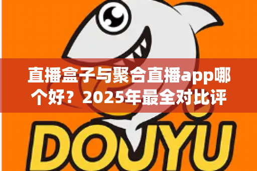直播盒子与聚合直播app哪个好？2025年最全对比评测助你选对追播工具