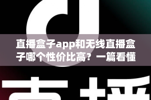 直播盒子app和无线直播盒子哪个性价比高?一篇看懂差异、成本与选购建议 直播盒子app和无线直播盒子哪个性价比高?一篇看懂差异、成本与选购建议