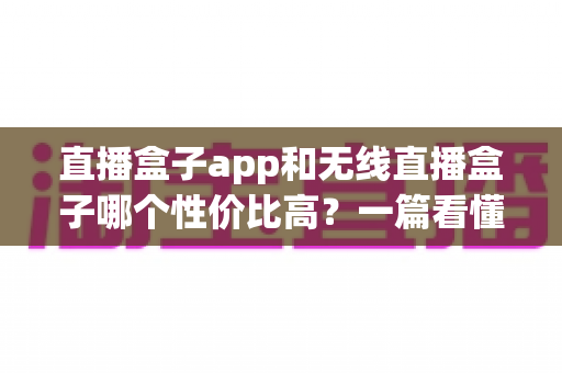 直播盒子app和无线直播盒子哪个性价比高?一篇看懂差异、成本与选购建议 直播盒子app和无线直播盒子哪个性价比高?一篇看懂差异、成本与选购建议