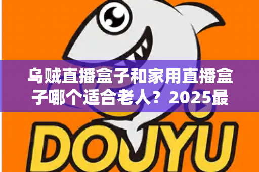 乌贼直播盒子和家用直播盒子哪个适合老人?2025最新选购指南助您轻松决策 乌贼直播盒子和家用直播盒子哪个适合老人?2025最新选购指南助您轻松决策