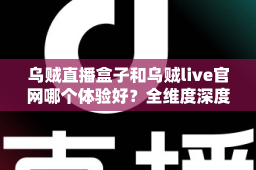 乌贼直播盒子和乌贼live官网哪个体验好?全维度深度对比评测,帮你找到最适合自己的观看方式 乌贼直播盒子和乌贼live官网哪个体验好?全维度深度对比评测,帮你找到最适合自己的观看方式