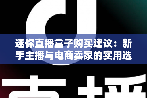 迷你直播盒子购买建议：新手主播与电商卖家的实用选购全攻略