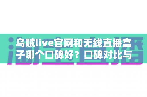 乌贼live官网和无线直播盒子哪个口碑好?口碑对比与选购避坑全指南 乌贼live官网和无线直播盒子哪个口碑好?口碑对比与选购避坑全指南