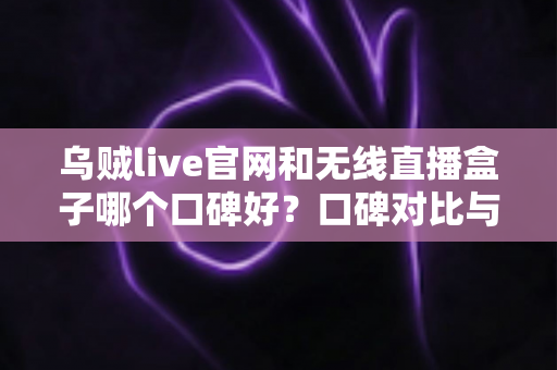 乌贼live官网和无线直播盒子哪个口碑好?口碑对比与选购避坑全指南 乌贼live官网和无线直播盒子哪个口碑好?口碑对比与选购避坑全指南
