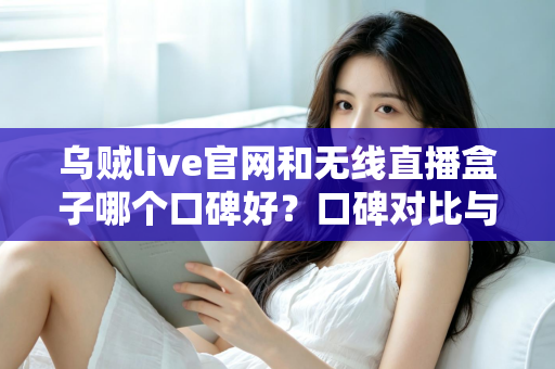 乌贼live官网和无线直播盒子哪个口碑好？口碑对比与选购避坑全指南