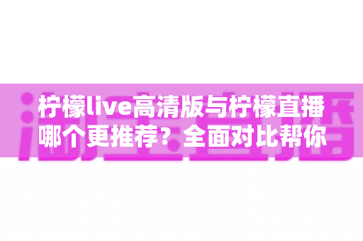 柠檬live高清版与柠檬直播哪个更推荐?全面对比帮你做出最佳选择 柠檬live高清版与柠檬直播哪个更推荐?全面对比帮你做出最佳选择