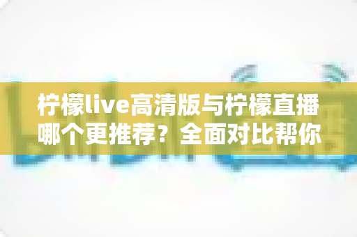 柠檬live高清版与柠檬直播哪个更推荐?全面对比帮你做出最佳选择 柠檬live高清版与柠檬直播哪个更推荐?全面对比帮你做出最佳选择