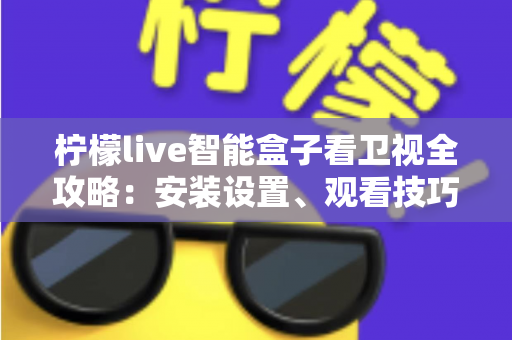 柠檬live智能盒子看卫视全攻略：安装设置、观看技巧与常见问题一站式指南