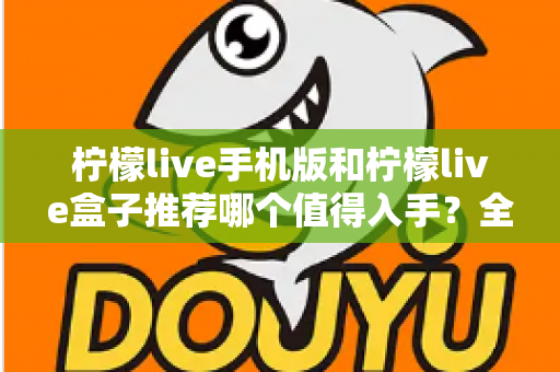 柠檬live手机版和柠檬live盒子推荐哪个值得入手?全面对比帮你选出最适合的那一款 柠檬live手机版和柠檬live盒子推荐哪个值得入手?全面对比帮你选出最适合的那一款