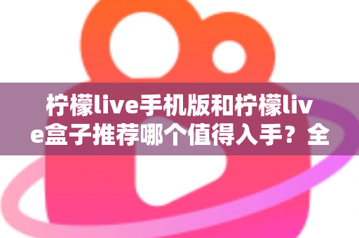 柠檬live手机版和柠檬live盒子推荐哪个值得入手?全面对比帮你选出最适合的那一款 柠檬live手机版和柠檬live盒子推荐哪个值得入手?全面对比帮你选出最适合的那一款