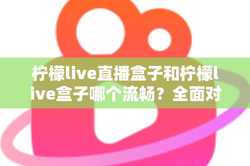 柠檬live直播盒子和柠檬live盒子哪个流畅?全面对比分析与实用选购指南 柠檬live直播盒子和柠檬live盒子哪个流畅?全面对比分析与实用选购指南